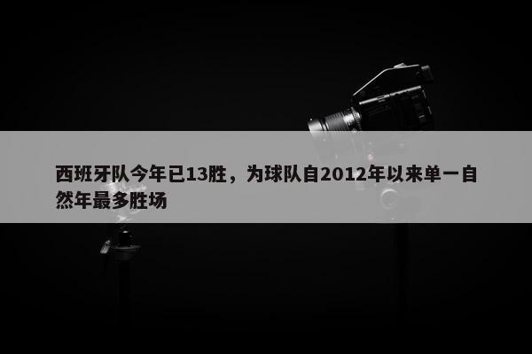 西班牙队今年已13胜，为球队自2012年以来单一自然年最多胜场