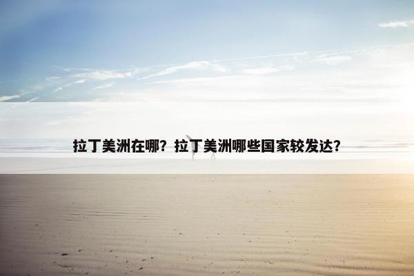 拉丁美洲在哪？拉丁美洲哪些国家较发达？