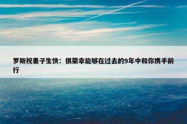 罗斯祝妻子生快：很荣幸能够在过去的9年中和你携手前行