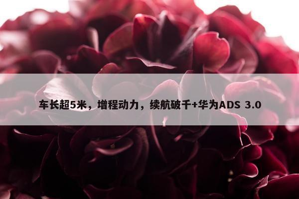 车长超5米，增程动力，续航破千+华为ADS 3.0