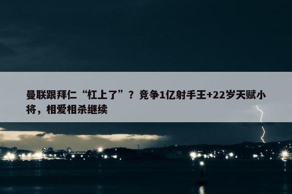 曼联跟拜仁“杠上了”？竞争1亿射手王+22岁天赋小将，相爱相杀继续