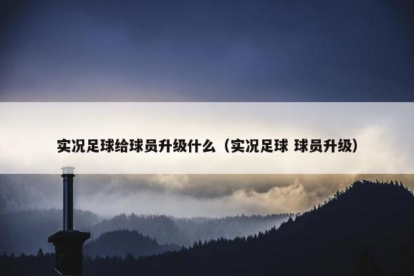 实况足球给球员升级什么（实况足球 球员升级）