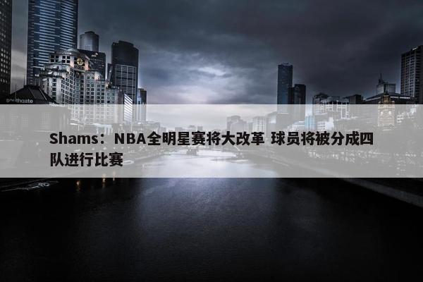 Shams：NBA全明星赛将大改革 球员将被分成四队进行比赛