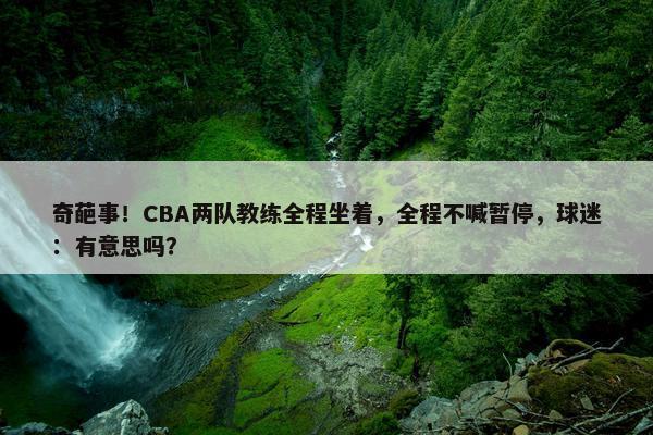 奇葩事！CBA两队教练全程坐着，全程不喊暂停，球迷：有意思吗？