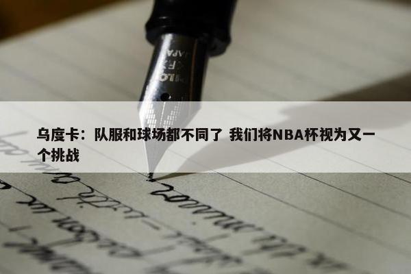 乌度卡：队服和球场都不同了 我们将NBA杯视为又一个挑战