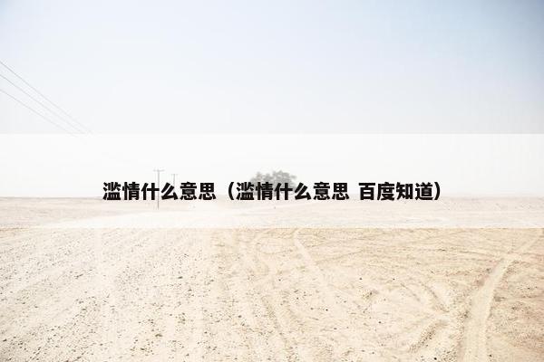 滥情什么意思（滥情什么意思 百度知道）