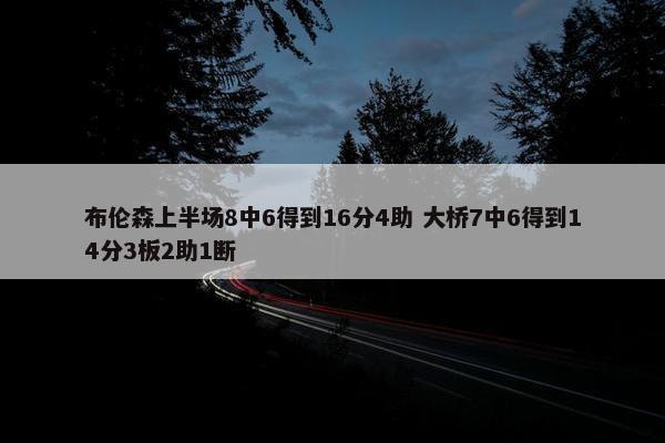 布伦森上半场8中6得到16分4助 大桥7中6得到14分3板2助1断