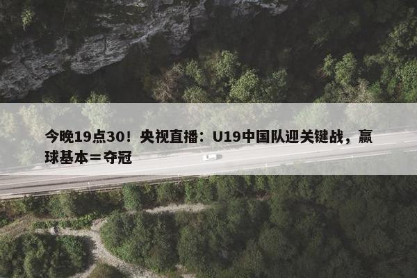 今晚19点30！央视直播：U19中国队迎关键战，赢球基本＝夺冠