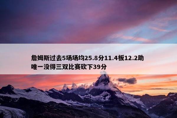 詹姆斯过去5场场均25.8分11.4板12.2助 唯一没得三双比赛砍下39分