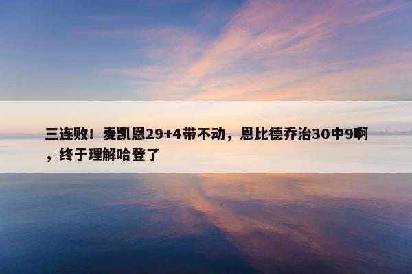 三连败！麦凯恩29+4带不动，恩比德乔治30中9啊，终于理解哈登了