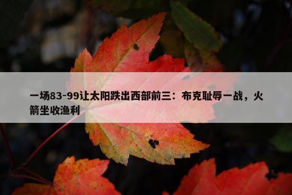 一场83-99让太阳跌出西部前三：布克耻辱一战，火箭坐收渔利