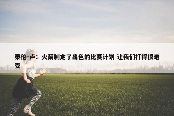 泰伦-卢：火箭制定了出色的比赛计划 让我们打得很难受