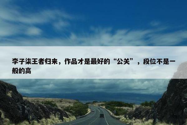 李子柒王者归来，作品才是最好的“公关”，段位不是一般的高