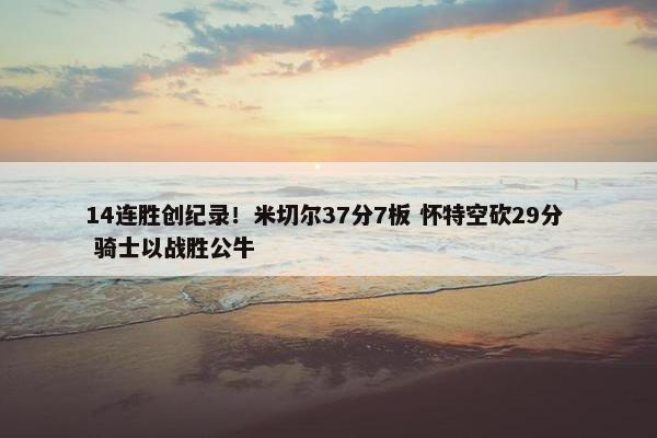 14连胜创纪录！米切尔37分7板 怀特空砍29分  骑士以战胜公牛