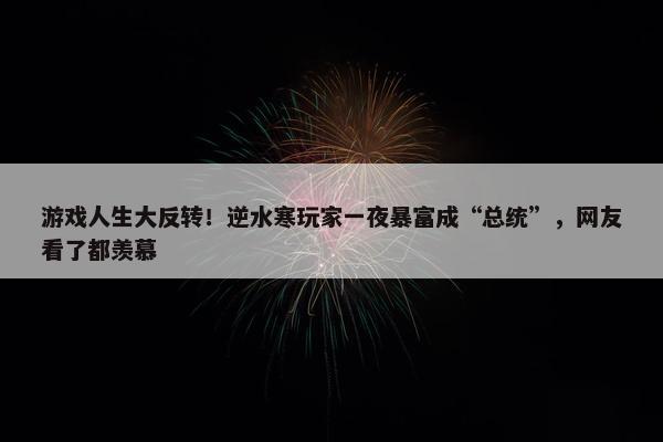 游戏人生大反转！逆水寒玩家一夜暴富成“总统”，网友看了都羡慕