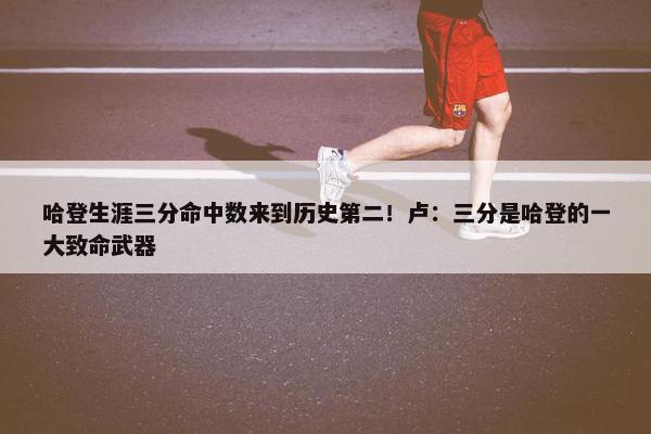 哈登生涯三分命中数来到历史第二！卢：三分是哈登的一大致命武器