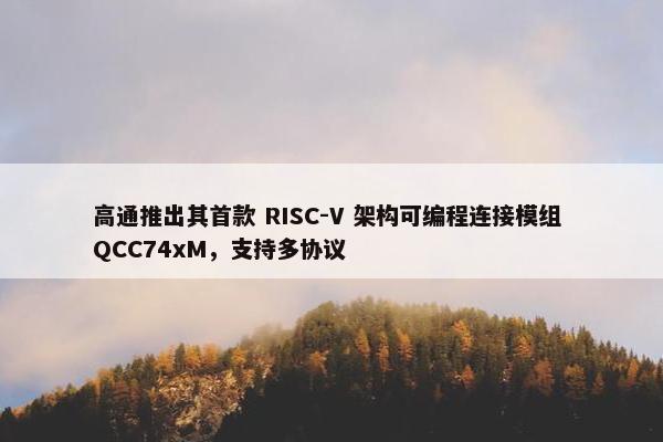 高通推出其首款 RISC-V 架构可编程连接模组 QCC74xM，支持多协议