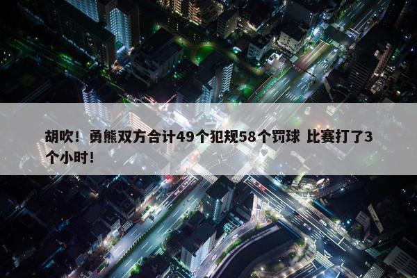 胡吹！勇熊双方合计49个犯规58个罚球 比赛打了3个小时！