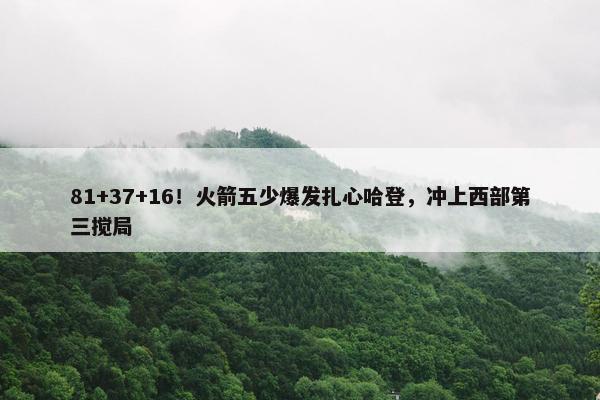 81+37+16！火箭五少爆发扎心哈登，冲上西部第三搅局