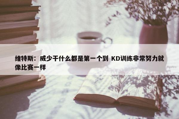 维特斯：威少干什么都是第一个到 KD训练非常努力就像比赛一样