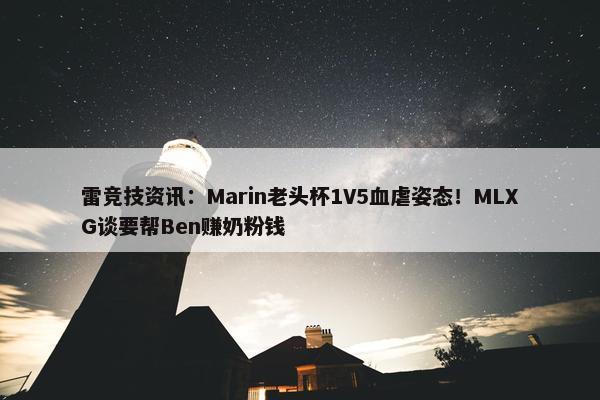 雷竞技资讯：Marin老头杯1V5血虐姿态！MLXG谈要帮Ben赚奶粉钱