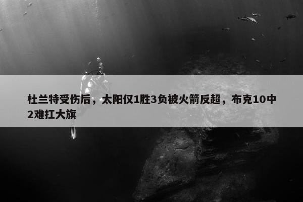 杜兰特受伤后，太阳仅1胜3负被火箭反超，布克10中2难扛大旗