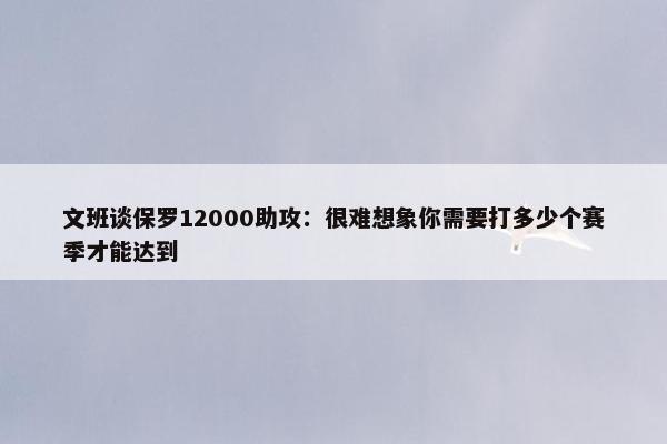 文班谈保罗12000助攻：很难想象你需要打多少个赛季才能达到