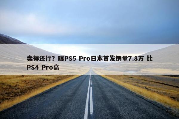 卖得还行？曝PS5 Pro日本首发销量7.8万 比PS4 Pro高