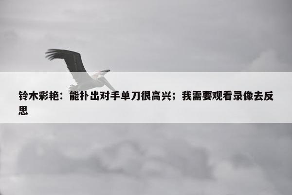 铃木彩艳：能扑出对手单刀很高兴；我需要观看录像去反思