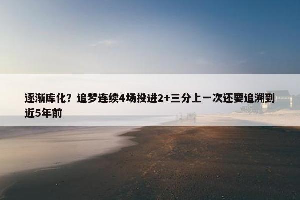 逐渐库化？追梦连续4场投进2+三分上一次还要追溯到近5年前