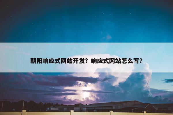 朝阳响应式网站开发？响应式网站怎么写？