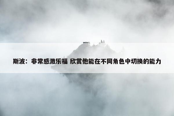 斯波：非常感激乐福 欣赏他能在不同角色中切换的能力