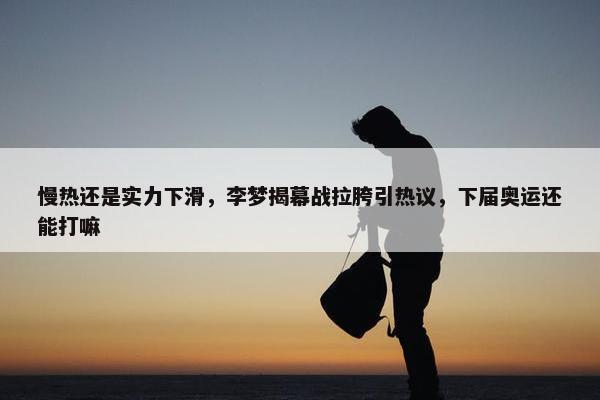 慢热还是实力下滑，李梦揭幕战拉胯引热议，下届奥运还能打嘛