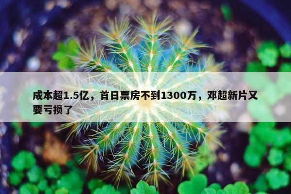 成本超1.5亿，首日票房不到1300万，邓超新片又要亏损了