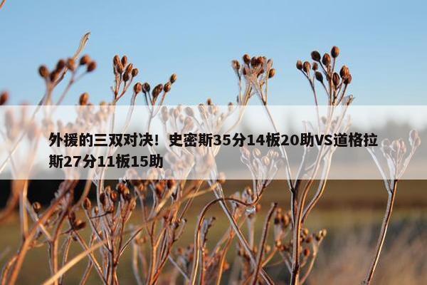 外援的三双对决！史密斯35分14板20助VS道格拉斯27分11板15助