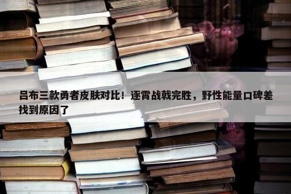 吕布三款勇者皮肤对比！逐霄战戟完胜，野性能量口碑差找到原因了