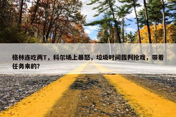 格林连吃两T，科尔场上暴怒，垃圾时间裁判抢戏，带着任务来的？