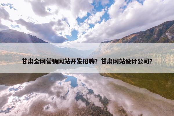 甘肃全网营销网站开发招聘？甘肃网站设计公司？