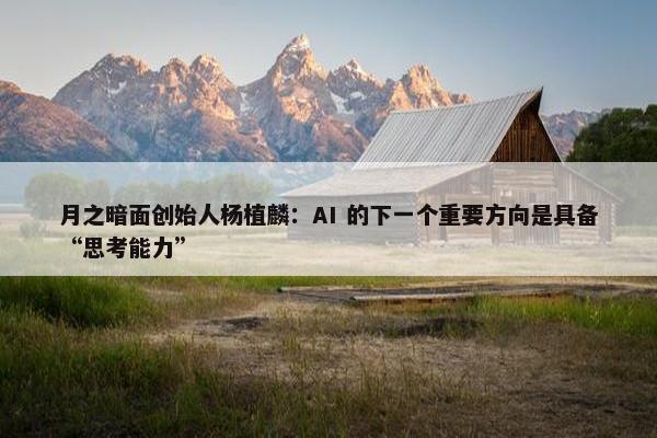 月之暗面创始人杨植麟：AI 的下一个重要方向是具备“思考能力”