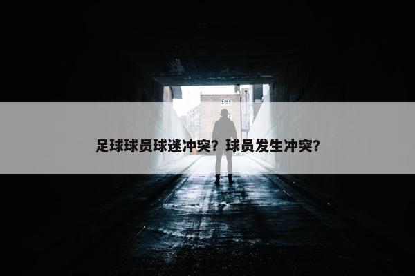 足球球员球迷冲突？球员发生冲突？