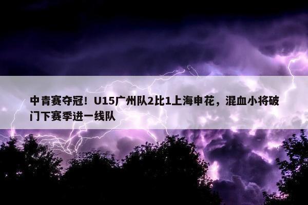 中青赛夺冠！U15广州队2比1上海申花，混血小将破门下赛季进一线队