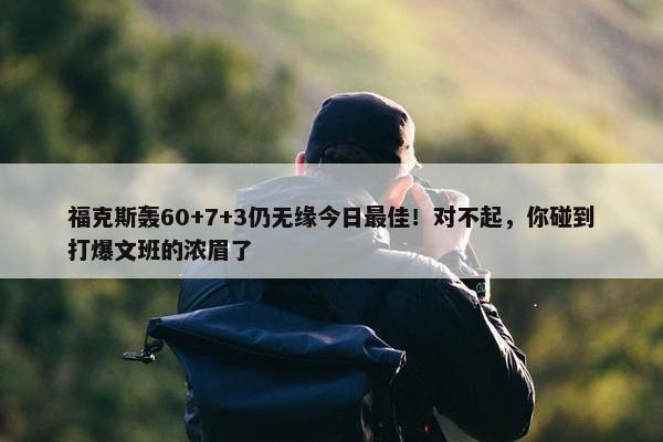 福克斯轰60+7+3仍无缘今日最佳！对不起，你碰到打爆文班的浓眉了