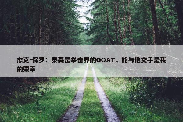 杰克-保罗：泰森是拳击界的GOAT，能与他交手是我的荣幸