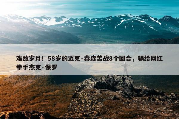 难敌岁月！58岁的迈克·泰森苦战8个回合，输给网红拳手杰克·保罗