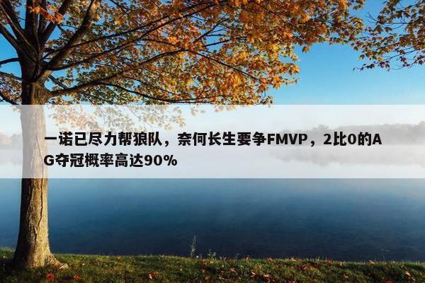 一诺已尽力帮狼队，奈何长生要争FMVP，2比0的AG夺冠概率高达90%