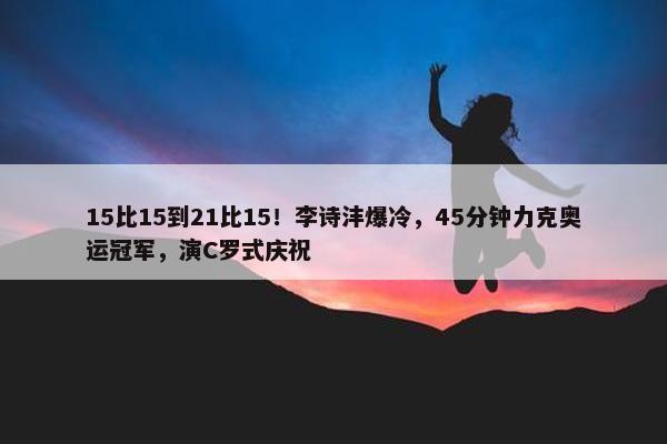 15比15到21比15！李诗沣爆冷，45分钟力克奥运冠军，演C罗式庆祝