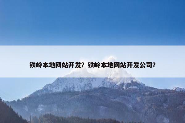 铁岭本地网站开发？铁岭本地网站开发公司？