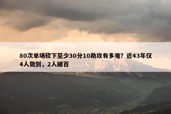 80次单场砍下至少30分10助攻有多难？近43年仅4人做到，2人破百