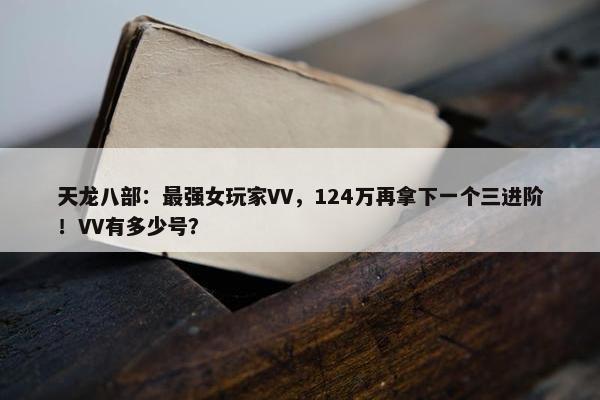 天龙八部：最强女玩家VV，124万再拿下一个三进阶！VV有多少号？