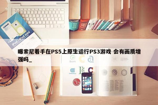 曝索尼着手在PS5上原生运行PS3游戏 会有画质增强吗_